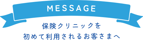 MESSAGE 保険クリニックを初めて利用されるお客さまへ