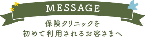 MESSAGE 保険クリニックを初めて利用されるお客さまへ