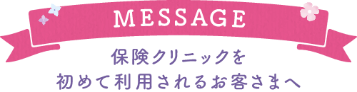 MESSAGE 保険クリニックを初めて利用されるお客さまへ