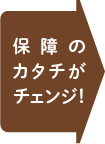 保障のカタチがチェンジ!