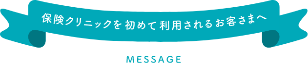 保険クリニックを初めて利用されるお客さまへ MESSAGE