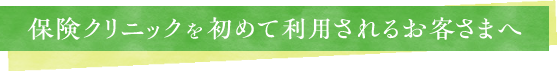 保険クリニックを初めて利用されるお客さまへ