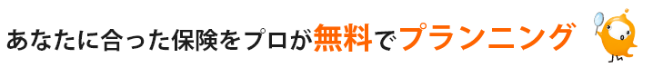 あなたに合った保険をプロが無料でプランニング
