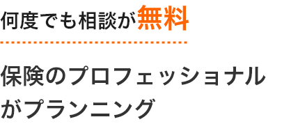 何度でも相談が無料 保険のプロフェッショナルがプランニング