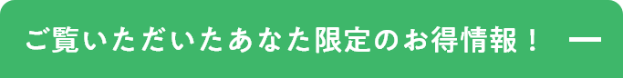 ご覧いただいたあなた限定のお得情報！