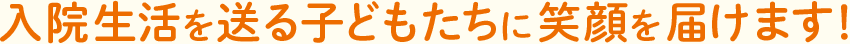 入院生活を送る子どもたちに笑顔を届けます！