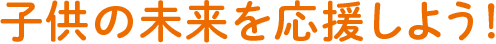 子供たちの未来を応援しよう！