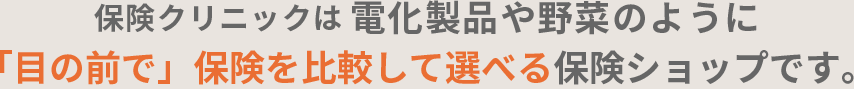 保険クリニックは電化製品や野菜のように「目の前で」保険を比較して選べる保険ショップです。